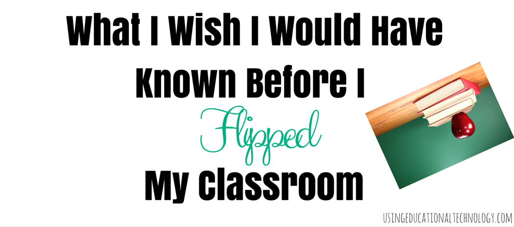 I Wish I Would Have Known This Before I Flipped My Classroom : 4 Flipped Classroom Tips from a Second Year “Flipper”